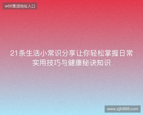 21条生活小常识分享让你轻松掌握日常实用技巧与健康秘诀知识